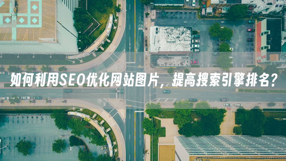 如何利用SEO优化网站图片，提高搜索引擎排名？