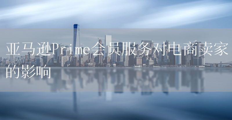 亚马逊Prime会员服务对电商卖家的影响