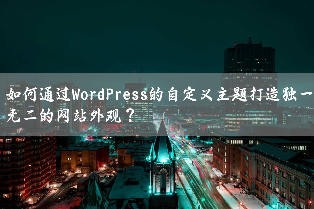 如何通过WordPress的自定义主题打造独一无二的网站外观？