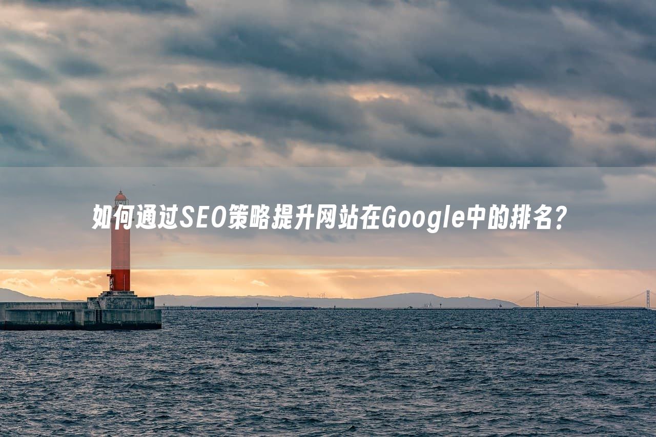 如何通过SEO策略提升网站在Google中的排名？