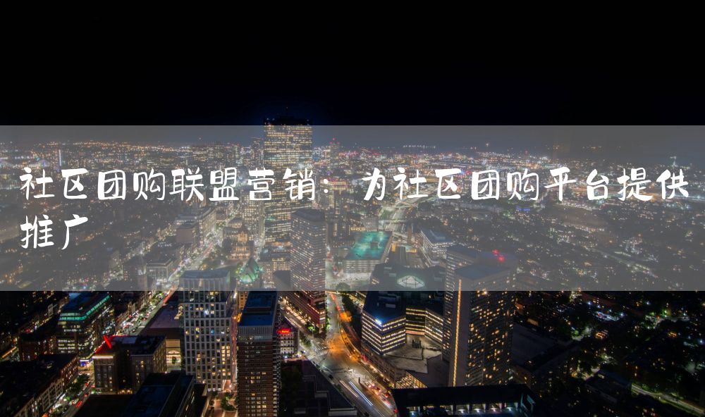 社区团购联盟营销：为社区团购平台提供推广