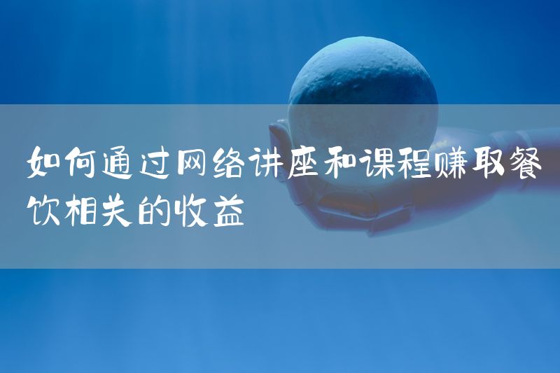 如何通过网络讲座和课程赚取餐饮相关的收益