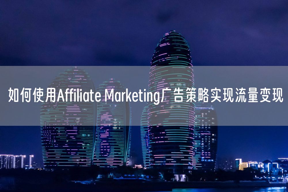 如何使用Affiliate Marketing广告策略实现流量变现